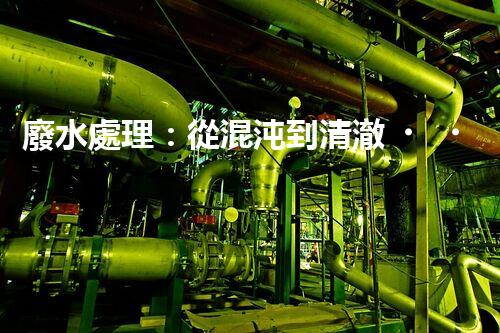 廢水處理：從混沌到清澈，你想知道的三級(jí)奇跡！
